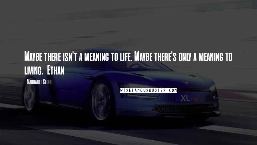 Margaret Stohl Quotes: Maybe there isn't a meaning to life. Maybe there's only a meaning to living.  Ethan