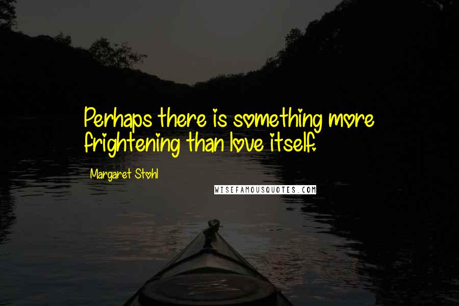 Margaret Stohl Quotes: Perhaps there is something more frightening than love itself.