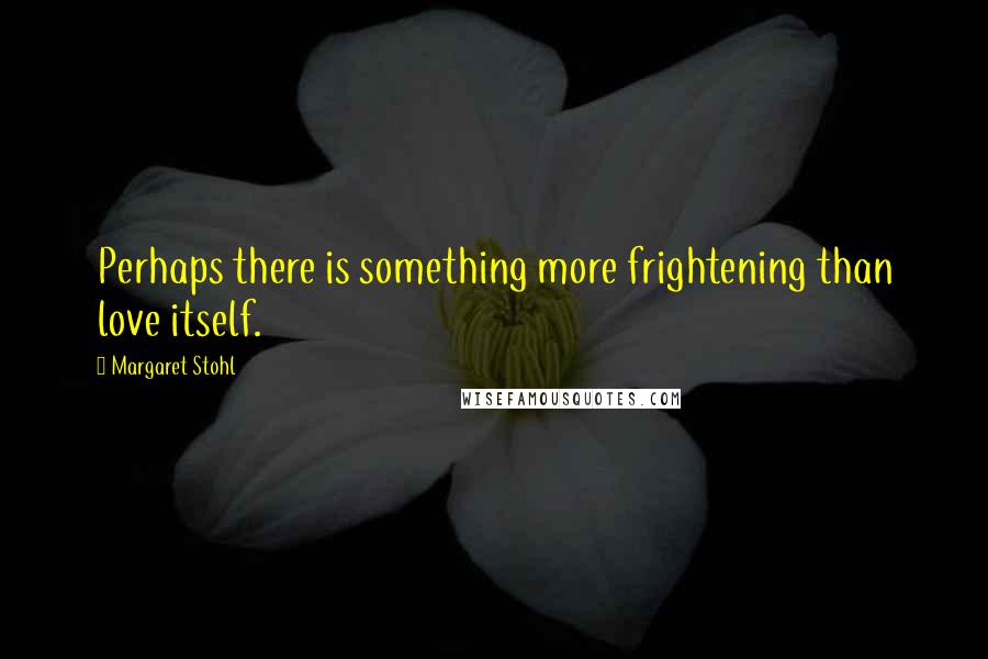 Margaret Stohl Quotes: Perhaps there is something more frightening than love itself.