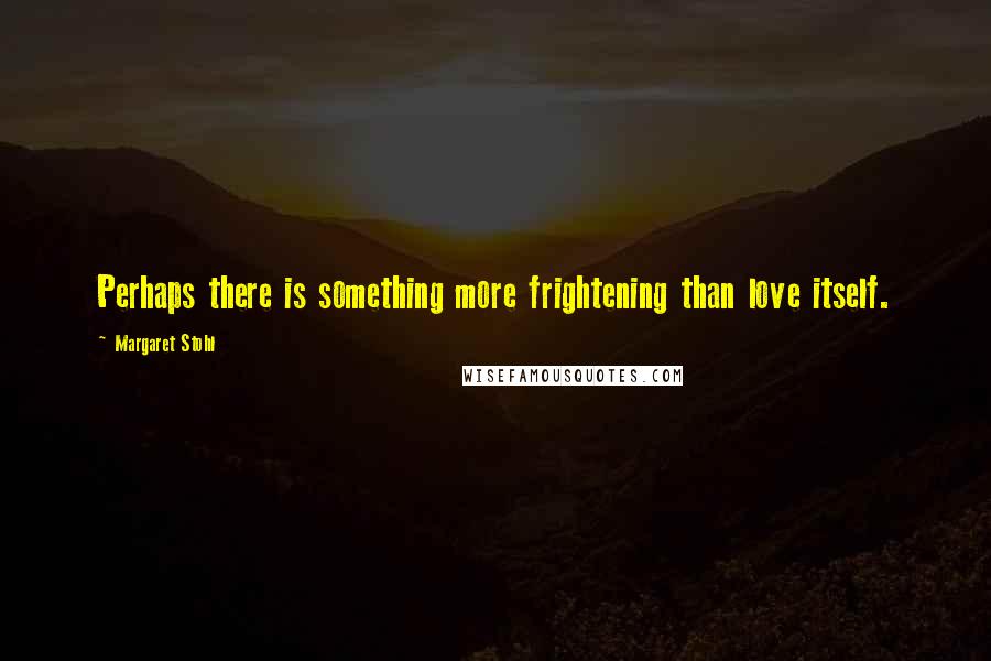 Margaret Stohl Quotes: Perhaps there is something more frightening than love itself.