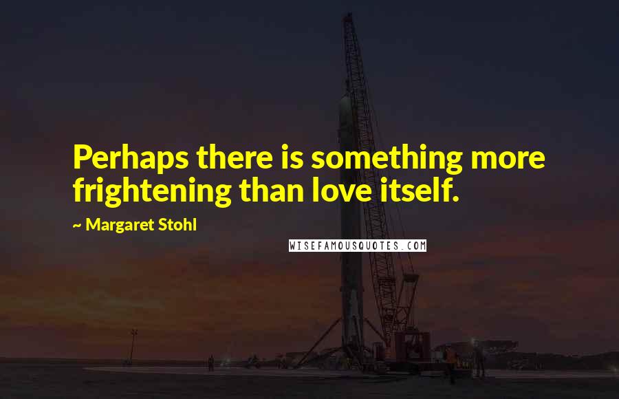 Margaret Stohl Quotes: Perhaps there is something more frightening than love itself.