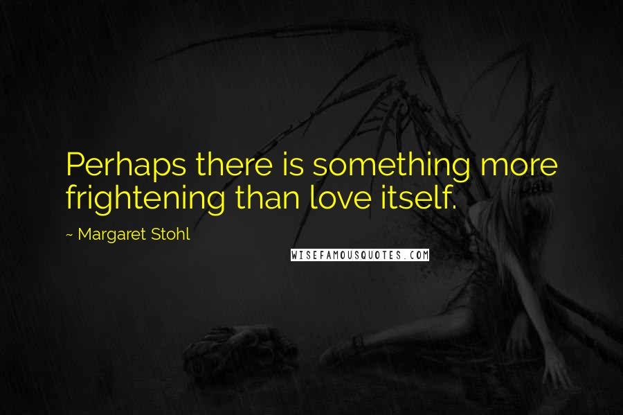 Margaret Stohl Quotes: Perhaps there is something more frightening than love itself.