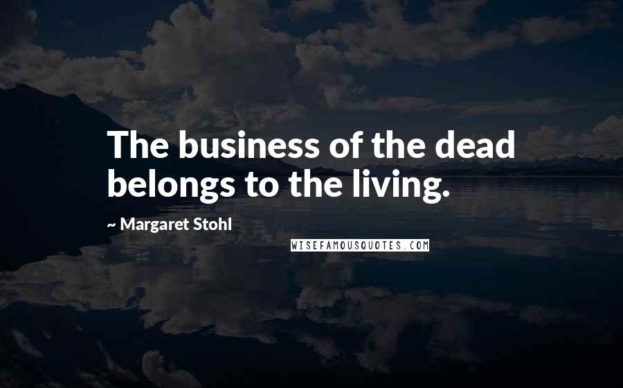 Margaret Stohl Quotes: The business of the dead belongs to the living.