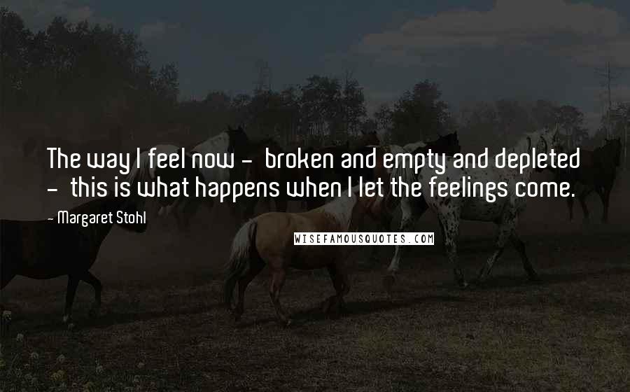 Margaret Stohl Quotes: The way I feel now -  broken and empty and depleted -  this is what happens when I let the feelings come.