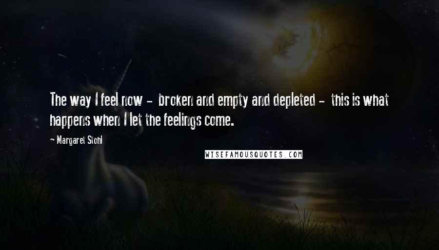 Margaret Stohl Quotes: The way I feel now -  broken and empty and depleted -  this is what happens when I let the feelings come.