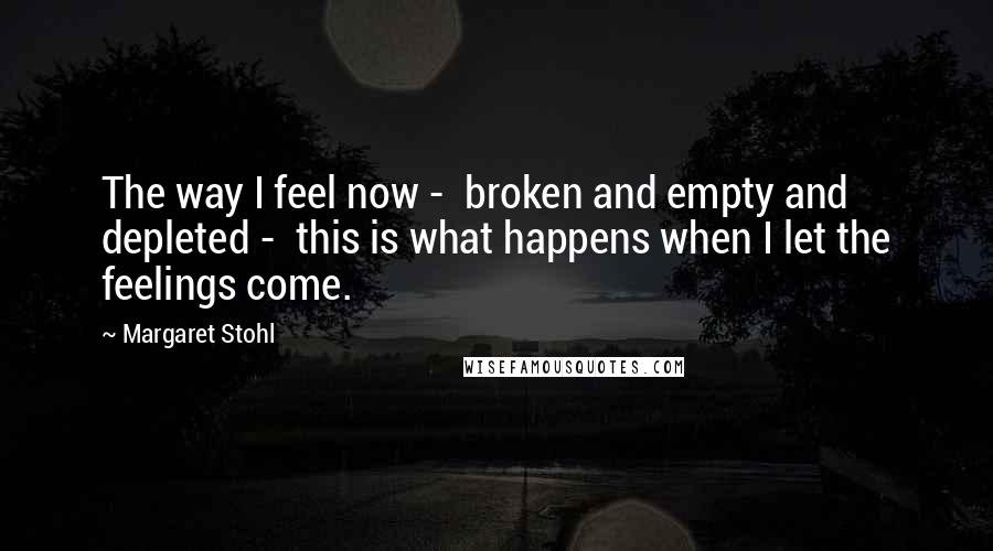 Margaret Stohl Quotes: The way I feel now -  broken and empty and depleted -  this is what happens when I let the feelings come.