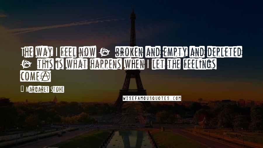 Margaret Stohl Quotes: The way I feel now -  broken and empty and depleted -  this is what happens when I let the feelings come.