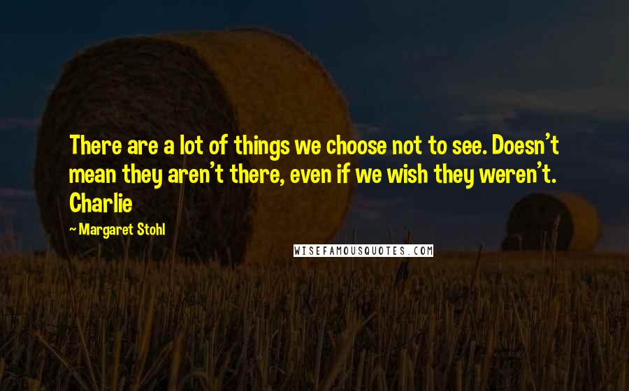 Margaret Stohl Quotes: There are a lot of things we choose not to see. Doesn't mean they aren't there, even if we wish they weren't. Charlie