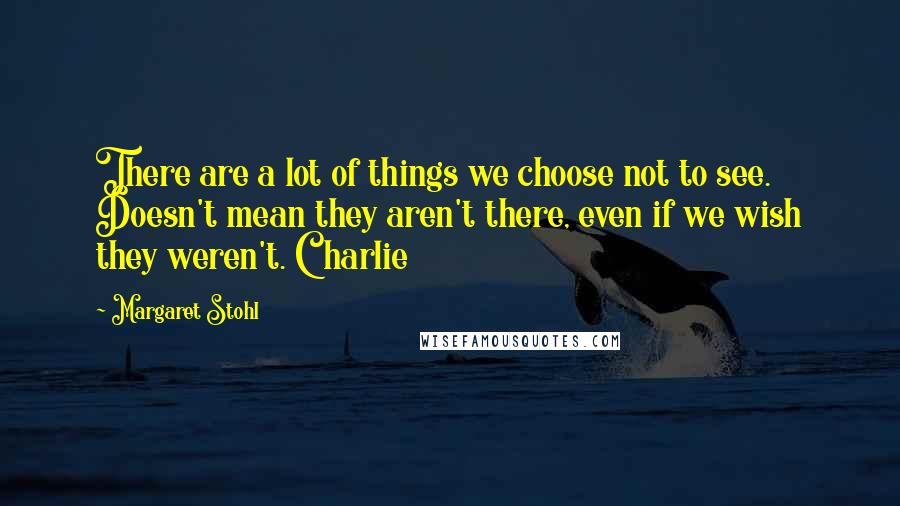 Margaret Stohl Quotes: There are a lot of things we choose not to see. Doesn't mean they aren't there, even if we wish they weren't. Charlie