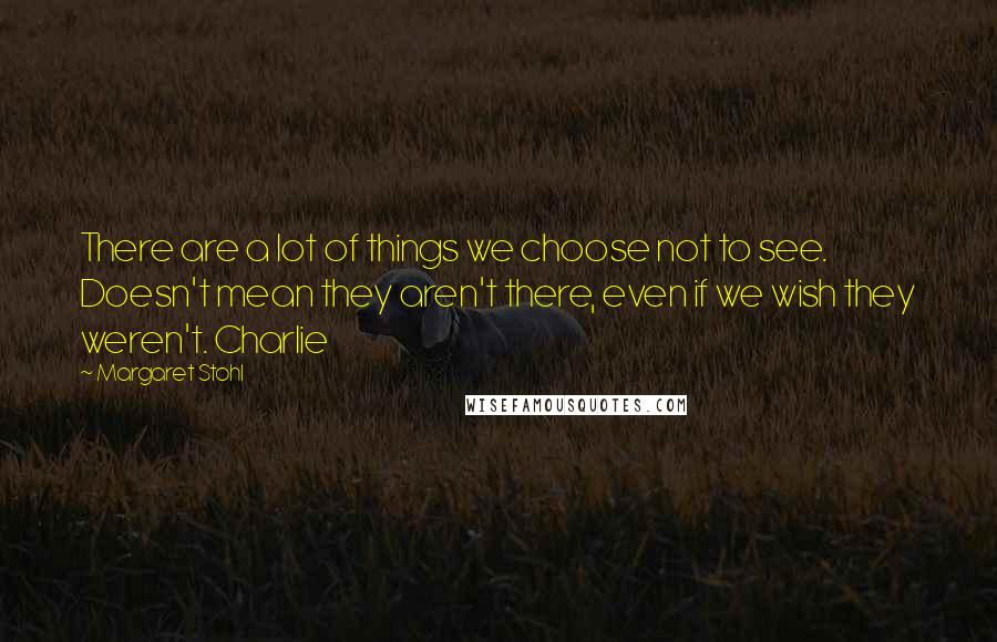 Margaret Stohl Quotes: There are a lot of things we choose not to see. Doesn't mean they aren't there, even if we wish they weren't. Charlie