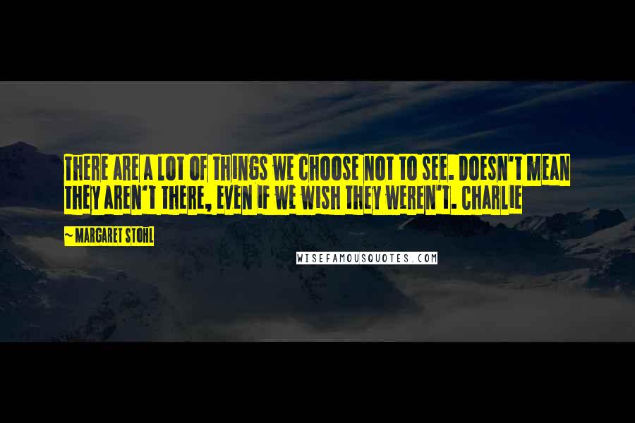 Margaret Stohl Quotes: There are a lot of things we choose not to see. Doesn't mean they aren't there, even if we wish they weren't. Charlie