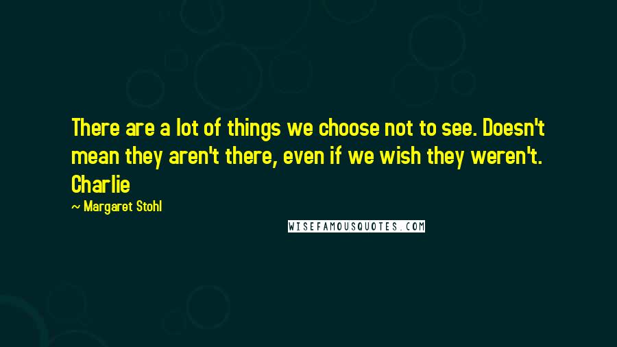 Margaret Stohl Quotes: There are a lot of things we choose not to see. Doesn't mean they aren't there, even if we wish they weren't. Charlie