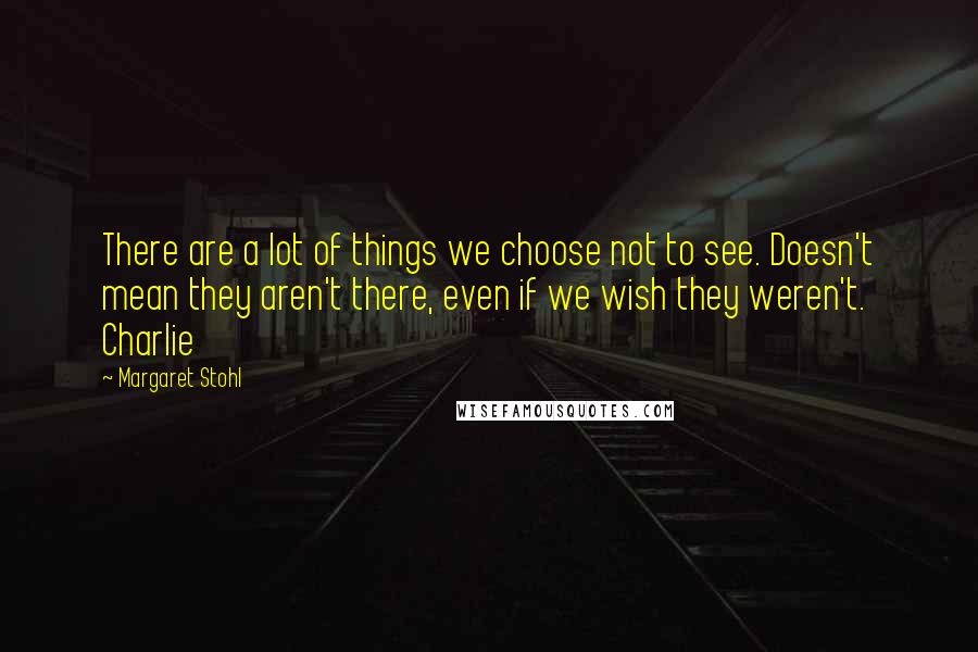 Margaret Stohl Quotes: There are a lot of things we choose not to see. Doesn't mean they aren't there, even if we wish they weren't. Charlie