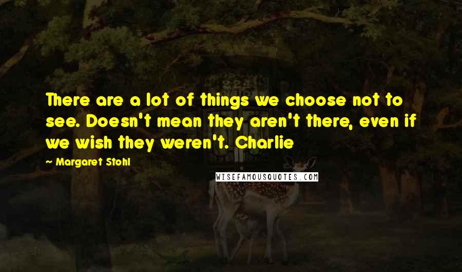 Margaret Stohl Quotes: There are a lot of things we choose not to see. Doesn't mean they aren't there, even if we wish they weren't. Charlie