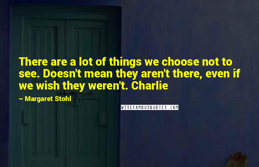 Margaret Stohl Quotes: There are a lot of things we choose not to see. Doesn't mean they aren't there, even if we wish they weren't. Charlie