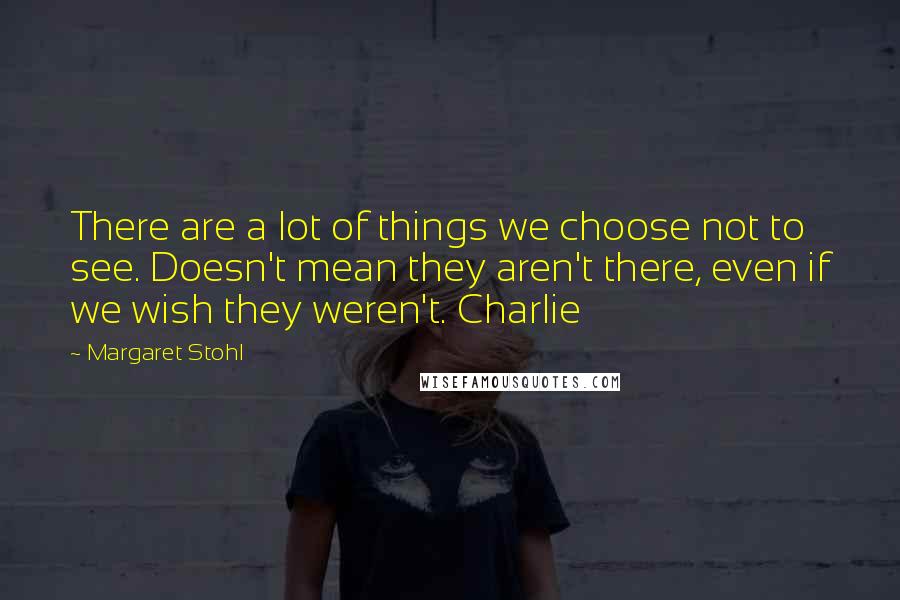 Margaret Stohl Quotes: There are a lot of things we choose not to see. Doesn't mean they aren't there, even if we wish they weren't. Charlie