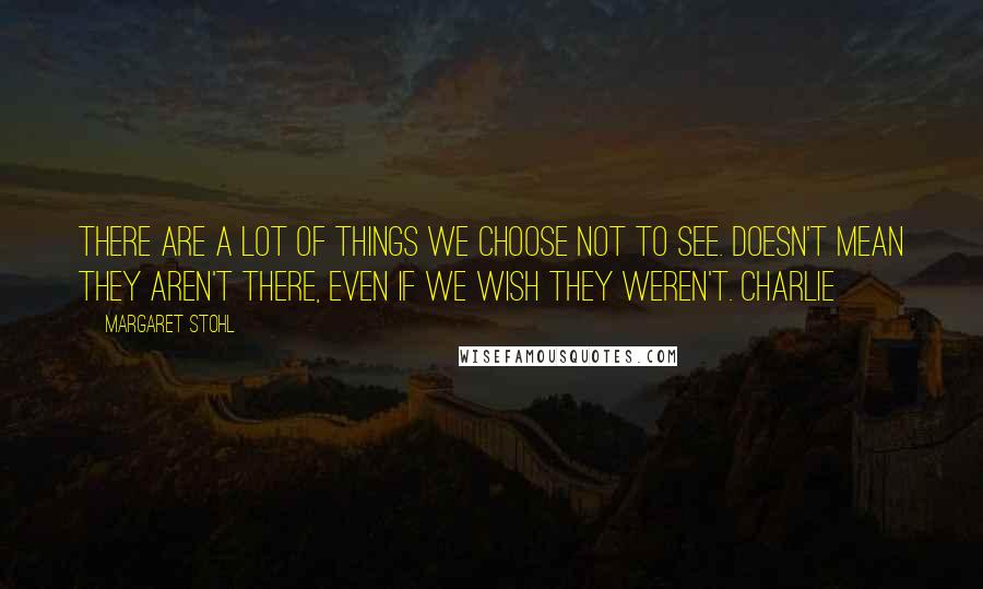 Margaret Stohl Quotes: There are a lot of things we choose not to see. Doesn't mean they aren't there, even if we wish they weren't. Charlie