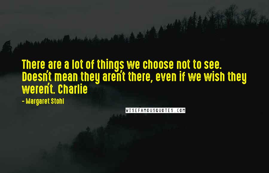 Margaret Stohl Quotes: There are a lot of things we choose not to see. Doesn't mean they aren't there, even if we wish they weren't. Charlie