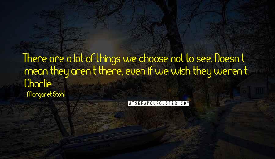 Margaret Stohl Quotes: There are a lot of things we choose not to see. Doesn't mean they aren't there, even if we wish they weren't. Charlie