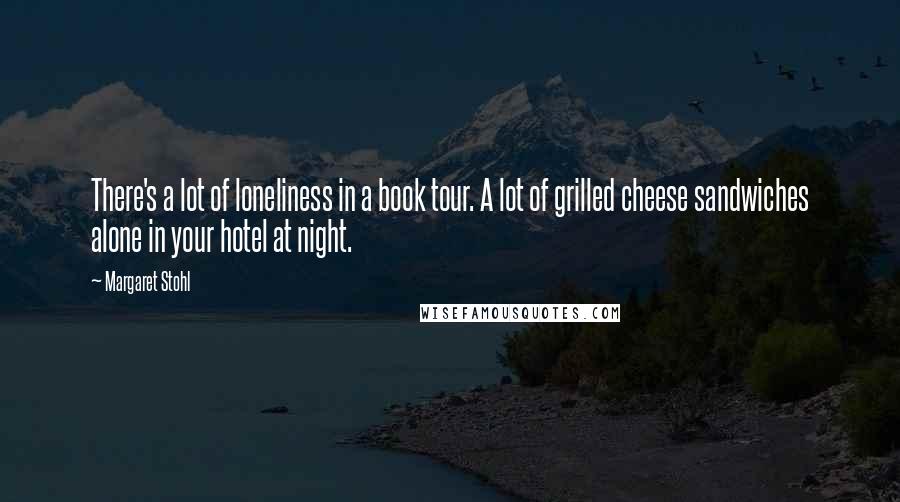 Margaret Stohl Quotes: There's a lot of loneliness in a book tour. A lot of grilled cheese sandwiches alone in your hotel at night.