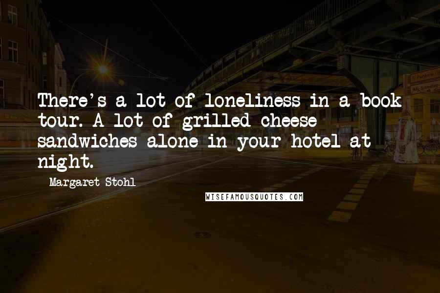 Margaret Stohl Quotes: There's a lot of loneliness in a book tour. A lot of grilled cheese sandwiches alone in your hotel at night.