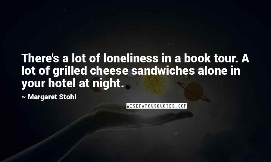 Margaret Stohl Quotes: There's a lot of loneliness in a book tour. A lot of grilled cheese sandwiches alone in your hotel at night.