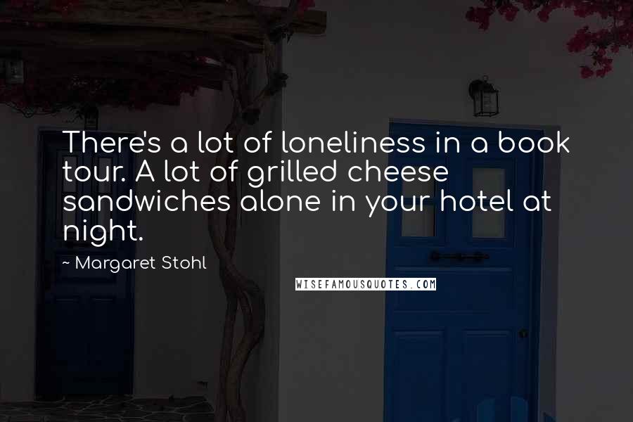 Margaret Stohl Quotes: There's a lot of loneliness in a book tour. A lot of grilled cheese sandwiches alone in your hotel at night.