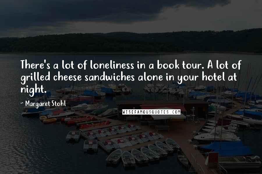 Margaret Stohl Quotes: There's a lot of loneliness in a book tour. A lot of grilled cheese sandwiches alone in your hotel at night.