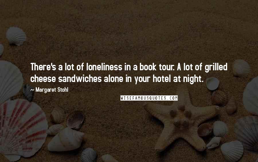 Margaret Stohl Quotes: There's a lot of loneliness in a book tour. A lot of grilled cheese sandwiches alone in your hotel at night.