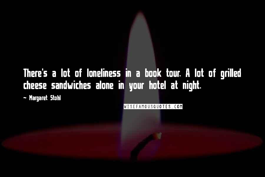 Margaret Stohl Quotes: There's a lot of loneliness in a book tour. A lot of grilled cheese sandwiches alone in your hotel at night.