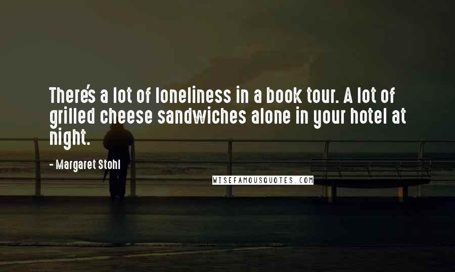 Margaret Stohl Quotes: There's a lot of loneliness in a book tour. A lot of grilled cheese sandwiches alone in your hotel at night.