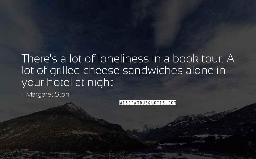 Margaret Stohl Quotes: There's a lot of loneliness in a book tour. A lot of grilled cheese sandwiches alone in your hotel at night.