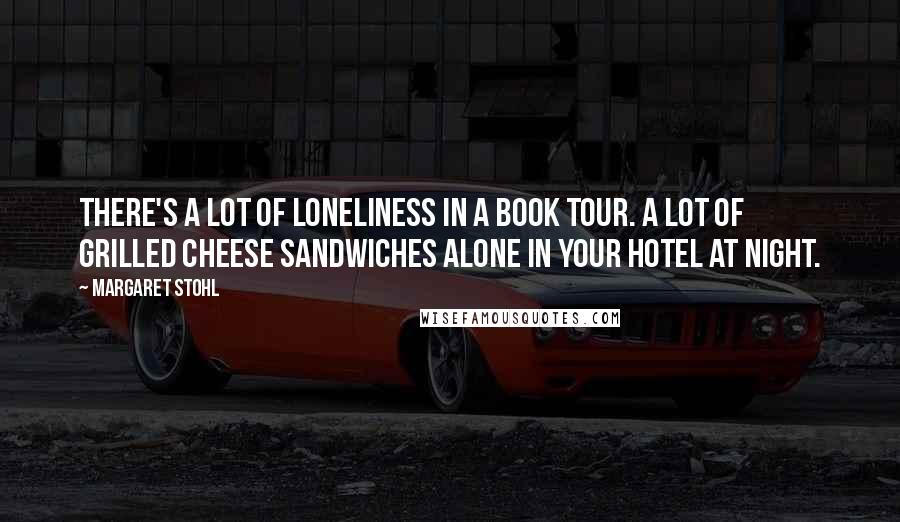 Margaret Stohl Quotes: There's a lot of loneliness in a book tour. A lot of grilled cheese sandwiches alone in your hotel at night.