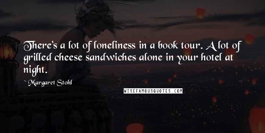Margaret Stohl Quotes: There's a lot of loneliness in a book tour. A lot of grilled cheese sandwiches alone in your hotel at night.