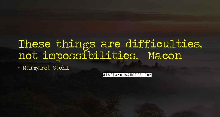 Margaret Stohl Quotes: These things are difficulties, not impossibilities. Macon