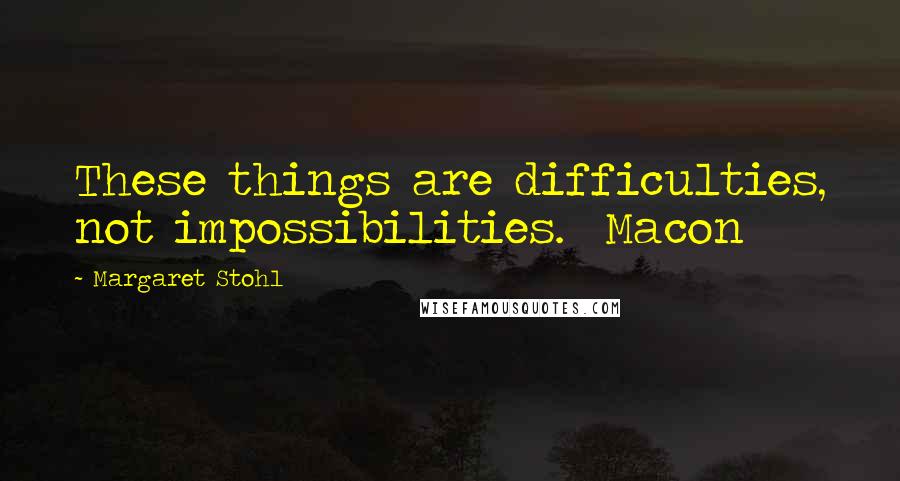 Margaret Stohl Quotes: These things are difficulties, not impossibilities.  Macon