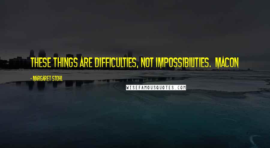 Margaret Stohl Quotes: These things are difficulties, not impossibilities.  Macon