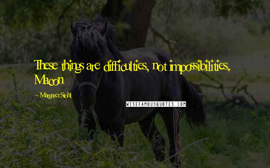 Margaret Stohl Quotes: These things are difficulties, not impossibilities.  Macon