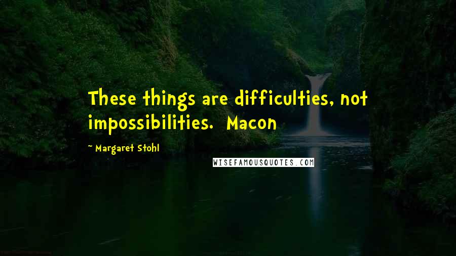 Margaret Stohl Quotes: These things are difficulties, not impossibilities.  Macon