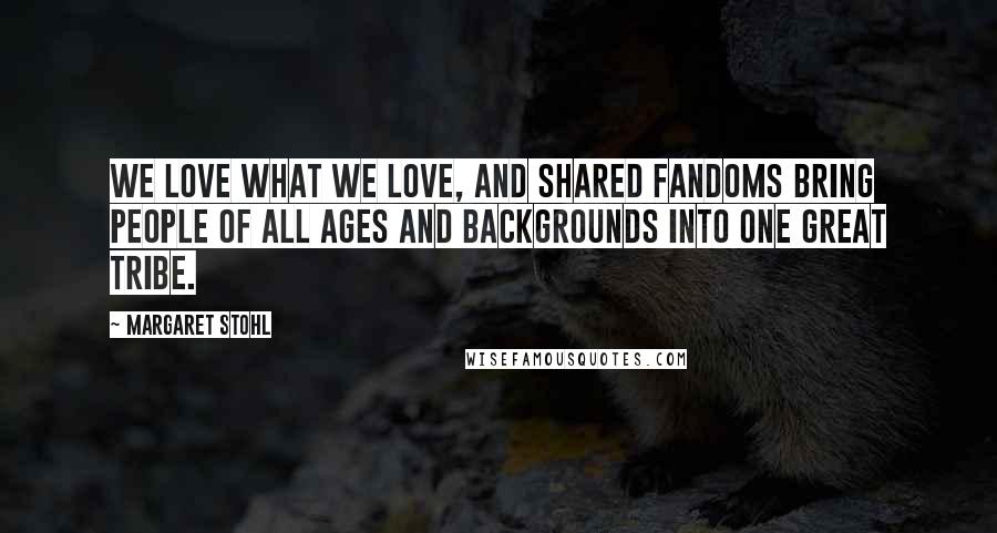 Margaret Stohl Quotes: We love what we love, and shared fandoms bring people of all ages and backgrounds into one great tribe.