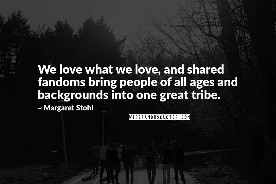 Margaret Stohl Quotes: We love what we love, and shared fandoms bring people of all ages and backgrounds into one great tribe.