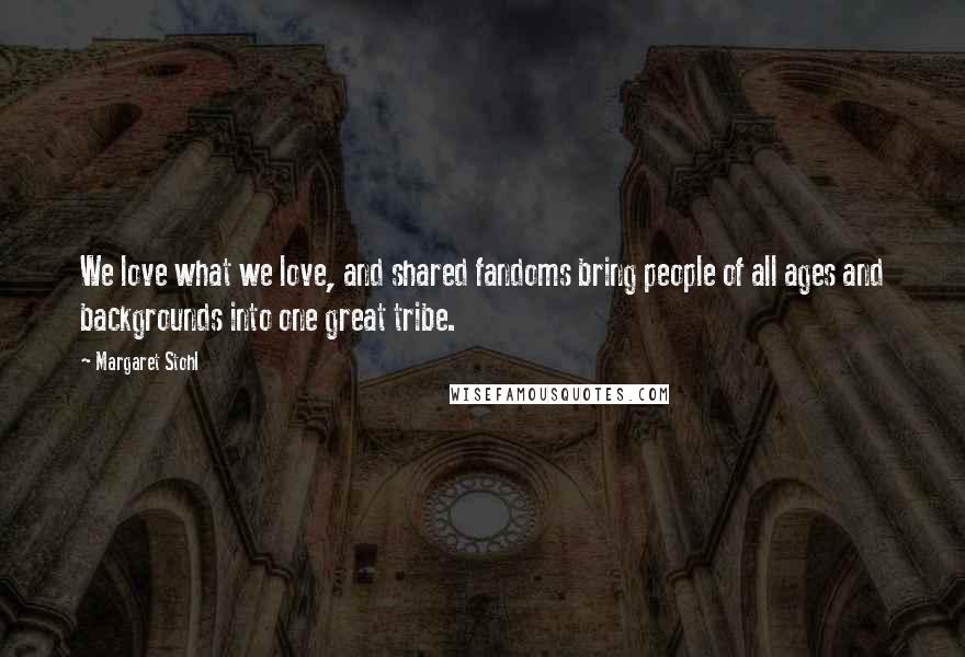 Margaret Stohl Quotes: We love what we love, and shared fandoms bring people of all ages and backgrounds into one great tribe.