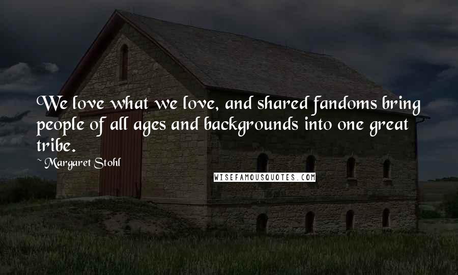 Margaret Stohl Quotes: We love what we love, and shared fandoms bring people of all ages and backgrounds into one great tribe.