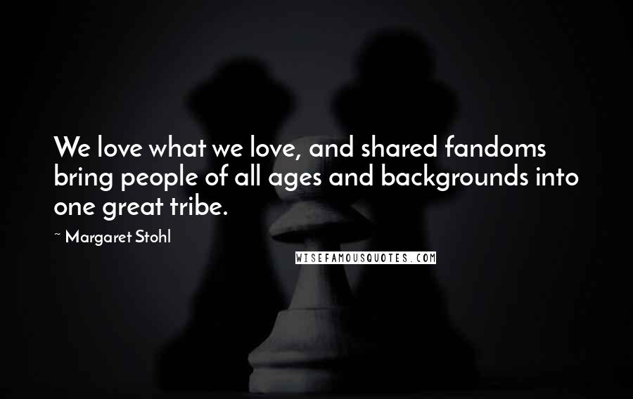 Margaret Stohl Quotes: We love what we love, and shared fandoms bring people of all ages and backgrounds into one great tribe.