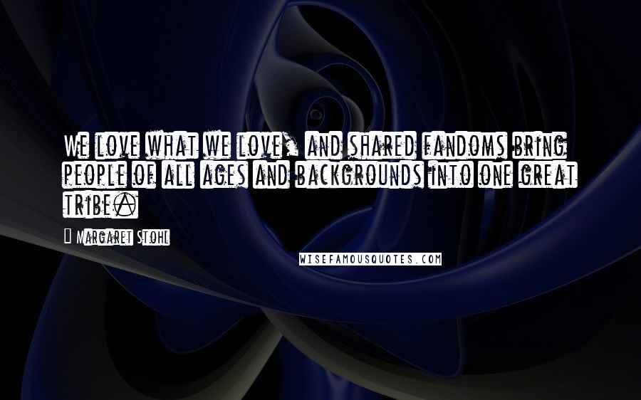 Margaret Stohl Quotes: We love what we love, and shared fandoms bring people of all ages and backgrounds into one great tribe.