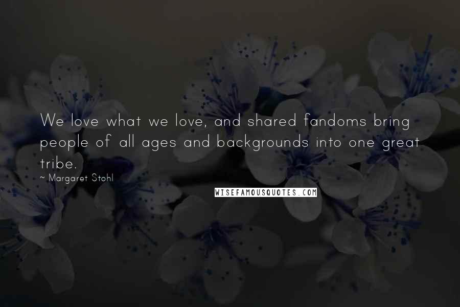 Margaret Stohl Quotes: We love what we love, and shared fandoms bring people of all ages and backgrounds into one great tribe.