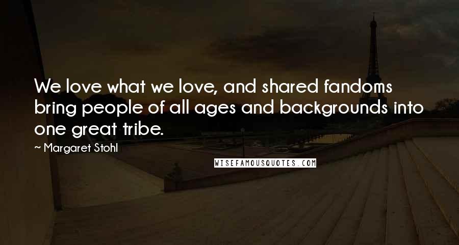 Margaret Stohl Quotes: We love what we love, and shared fandoms bring people of all ages and backgrounds into one great tribe.