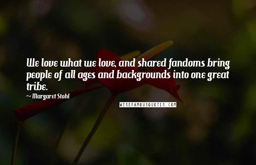 Margaret Stohl Quotes: We love what we love, and shared fandoms bring people of all ages and backgrounds into one great tribe.