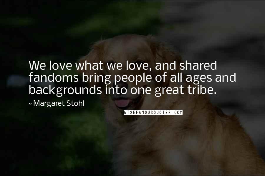 Margaret Stohl Quotes: We love what we love, and shared fandoms bring people of all ages and backgrounds into one great tribe.