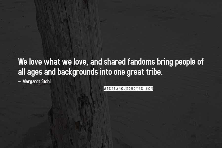 Margaret Stohl Quotes: We love what we love, and shared fandoms bring people of all ages and backgrounds into one great tribe.